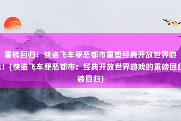 重磅回归！侠盗飞车罪恶都市重塑经典开放世界游戏！(侠盗飞车罪恶都市：经典开放世界游戏的重磅回归)